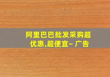 阿里巴巴批发采购超优惠,超便宜~ 广告